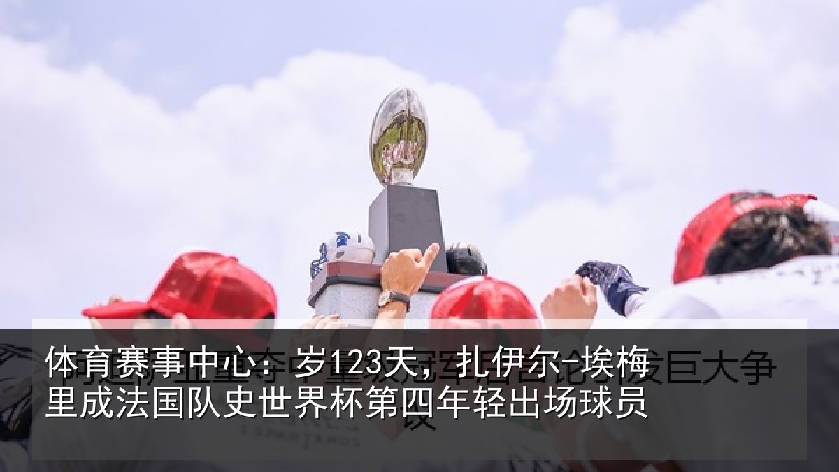 体育赛事中心:岁123天,扎伊尔-埃梅里成法国队史世界杯第四年轻出场球员
