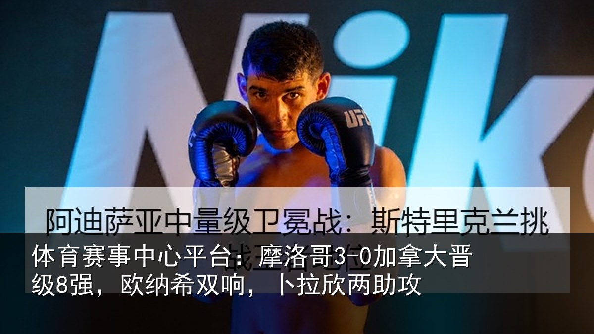 体育赛事中心平台：摩洛哥3-0加拿大晋级8强，欧纳希双响，卜拉欣两助攻