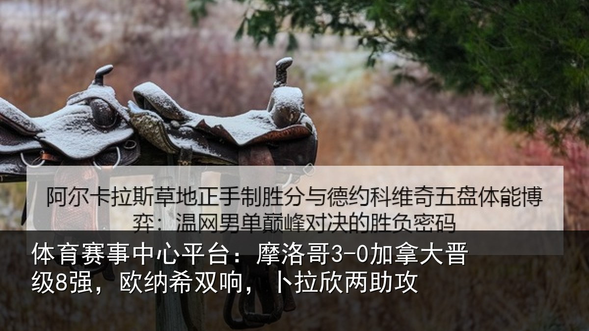 体育赛事中心平台:摩洛哥3-0加拿大晋级8强,欧纳希双响,卜拉欣两助攻
