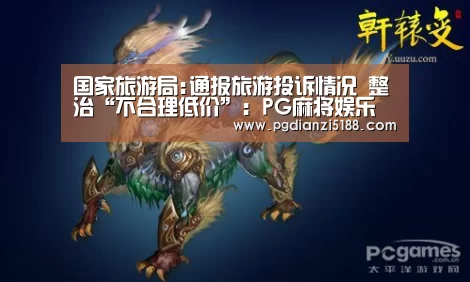 国家旅游局:通报旅游投诉情况 整治“不合理低价”:PG麻将娱乐(图2) PG电子热门游戏